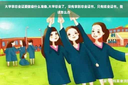 大学拿毕业证要做些什么准备,大学毕业了，没有拿到毕业证书，只有结业证书，我该怎么办