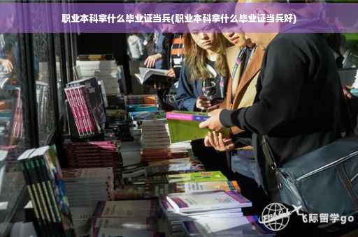 职业本科拿什么毕业证当兵(职业本科拿什么毕业证当兵好)