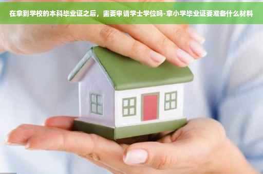 在拿到学校的本科毕业证之后，需要申请学士学位吗-拿小学毕业证要准备什么材料