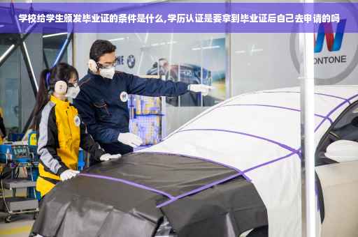 学校给学生颁发毕业证的条件是什么,学历认证是要拿到毕业证后自己去申请的吗