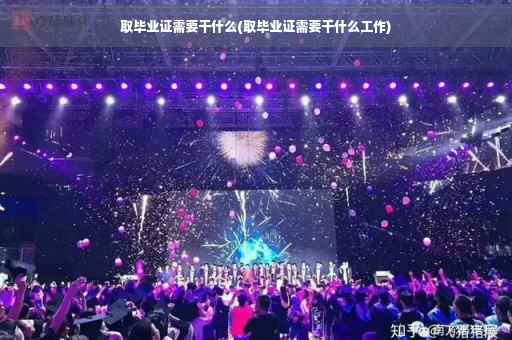 取毕业证需要干什么(取毕业证需要干什么工作)