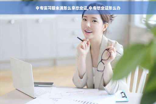 中专实习期未满怎么拿毕业证,中专毕业证怎么办