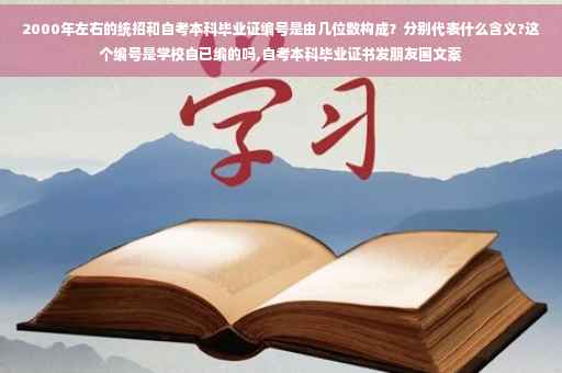 2000年左右的统招和自考本科毕业证编号是由几位数构成？分别代表什么含义?这个编号是学校自已编的吗,自考本科毕业证书发朋友圈文案
