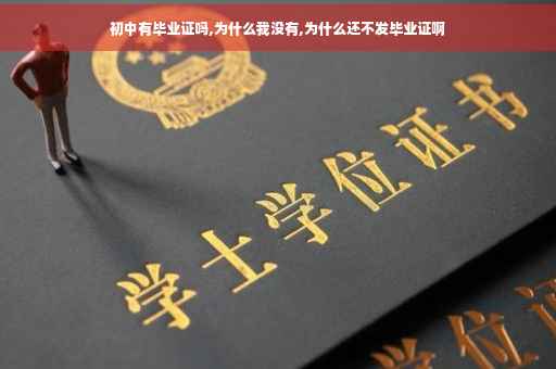 初中有毕业证吗,为什么我没有,为什么还不发毕业证啊