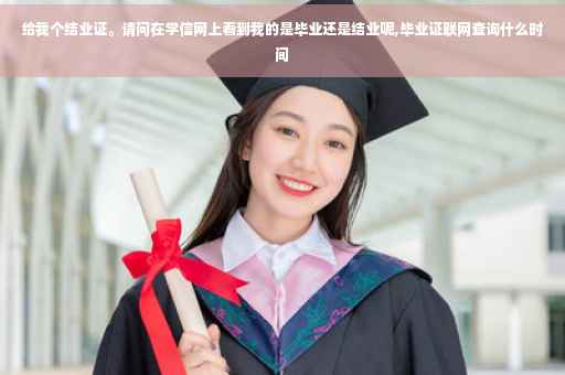 给我个结业证。请问在学信网上看到我的是毕业还是结业呢,毕业证联网查询什么时间