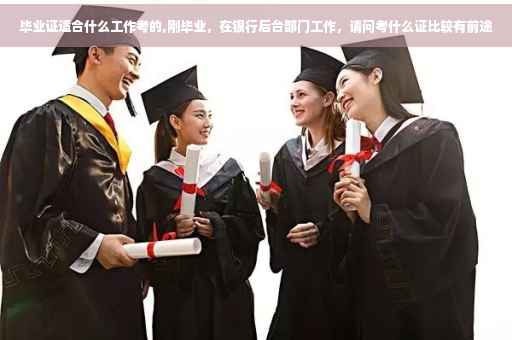毕业证适合什么工作考的,刚毕业，在银行后台部门工作，请问考什么证比较有前途