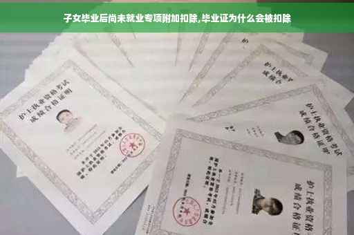 子女毕业后尚未就业专项附加扣除,毕业证为什么会被扣除