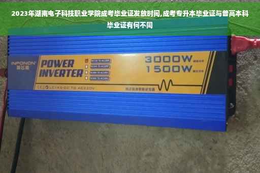 2023年湖南电子科技职业学院成考毕业证发放时间,成考专升本毕业证与普高本科毕业证有何不同