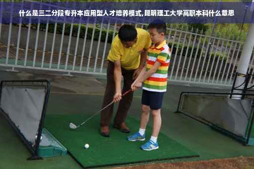 什么是三二分段专升本应用型人才培养模式,昆明理工大学高职本科什么意思