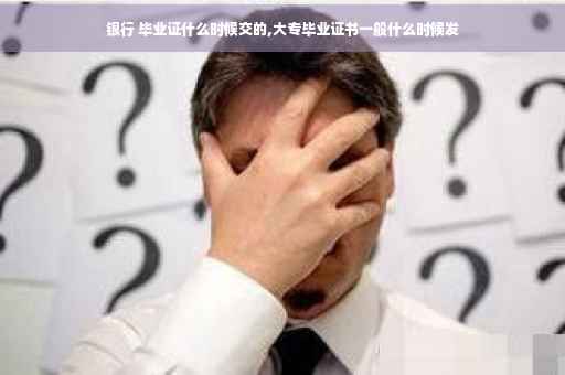 银行 毕业证什么时候交的,大专毕业证书一般什么时候发