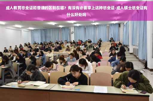 成人教育毕业证和普通的区别在哪？有没有必要拿上这种毕业证-成人硕士毕业证有什么好处吗