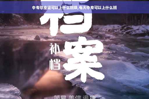 中专毕业证可以上什么班级,电大中专可以上什么班