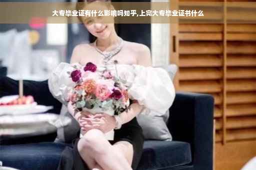 大专毕业证有什么影响吗知乎,上完大专毕业证书什么