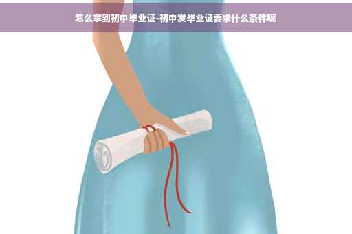 怎么拿到初中毕业证-初中发毕业证要求什么条件呢