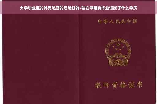 大学毕业证的外壳是蓝的还是红的-独立学院的毕业证属于什么学历