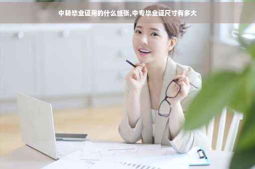 中转毕业证用的什么纸张,中专毕业证尺寸有多大