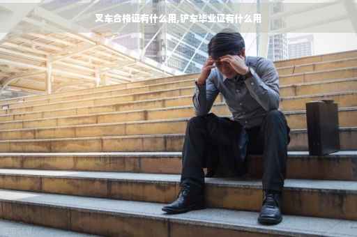叉车合格证有什么用,铲车毕业证有什么用