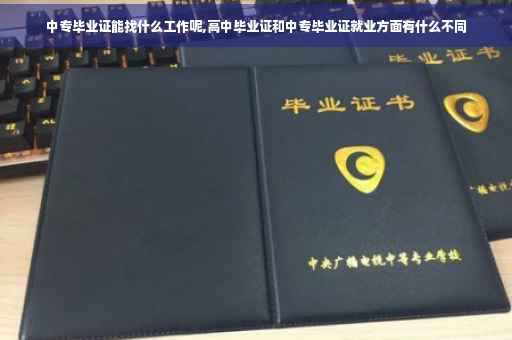 中专毕业证能找什么工作呢,高中毕业证和中专毕业证就业方面有什么不同