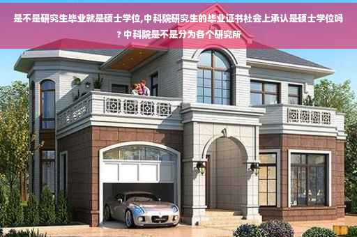 是不是研究生毕业就是硕士学位,中科院研究生的毕业证书社会上承认是硕士学位吗? 中科院是不是分为各个研究所