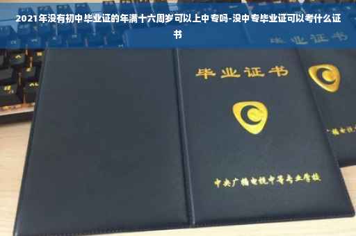 2021年没有初中毕业证的年满十六周岁可以上中专吗-没中专毕业证可以考什么证书