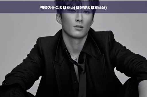 初会为什么要毕业证(初会需要毕业证吗) 初会为什么要毕业证(初会需要毕业证吗)