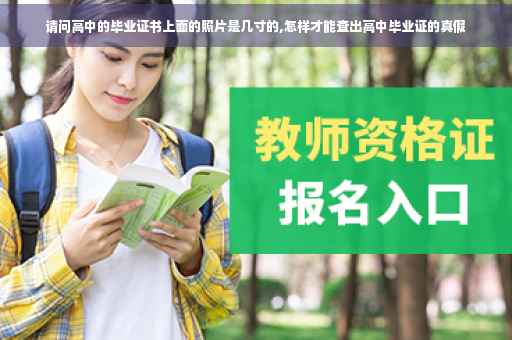 请问高中的毕业证书上面的照片是几寸的,怎样才能查出高中毕业证的真假