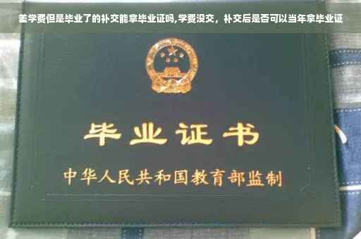 差学费但是毕业了的补交能拿毕业证吗,学费没交，补交后是否可以当年拿毕业证