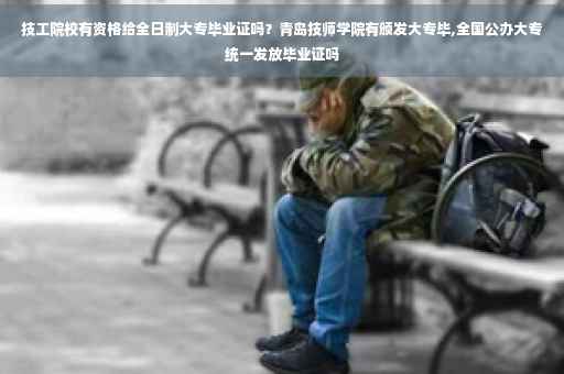 技工院校有资格给全日制大专毕业证吗？青岛技师学院有颁发大专毕,全国公办大专统一发放毕业证吗
