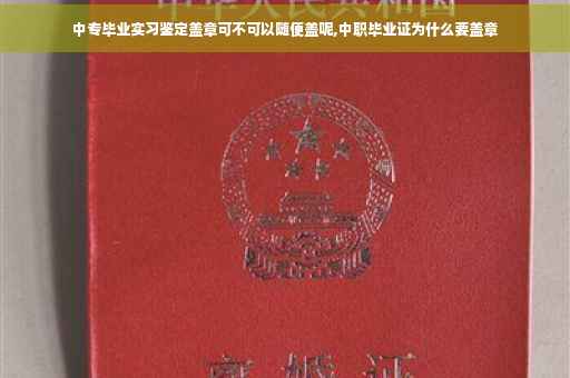 中专毕业实习鉴定盖章可不可以随便盖呢,中职毕业证为什么要盖章