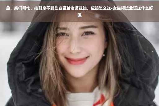 急，亲们帮忙，挂科拿不到毕业证给老师送钱，应该怎么送-女生领毕业证送什么好呢