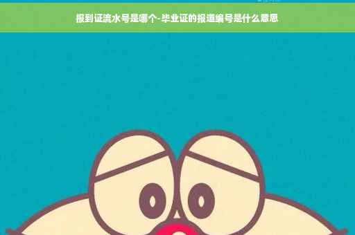报到证流水号是哪个-毕业证的报道编号是什么意思