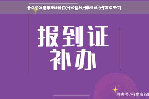什么情况用毕业证原件(什么情况用毕业证原件发给学生)