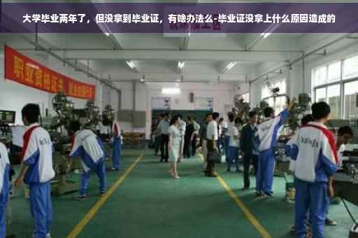 大学毕业两年了，但没拿到毕业证，有啥办法么-毕业证没拿上什么原因造成的