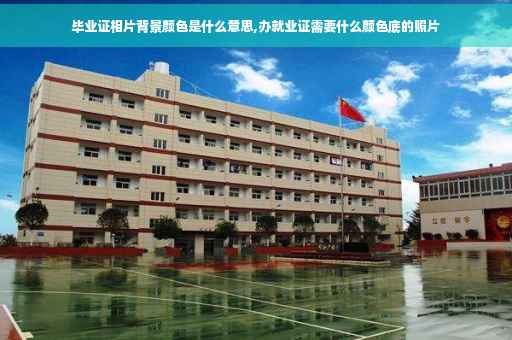 毕业证相片背景颜色是什么意思,办就业证需要什么颜色底的照片