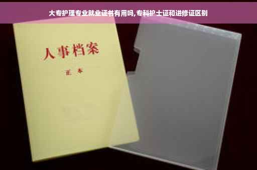 大专护理专业就业证书有用吗,专科护士证和进修证区别