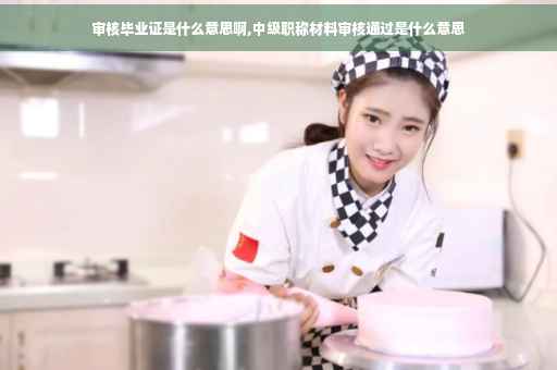 审核毕业证是什么意思啊,中级职称材料审核通过是什么意思