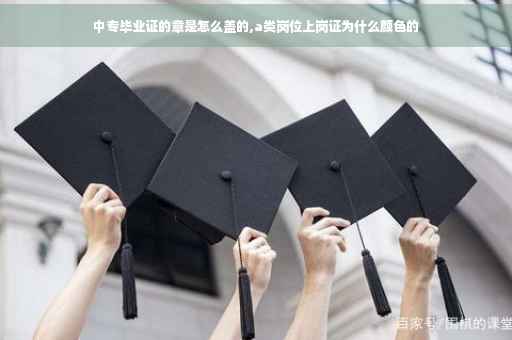 中专毕业证的章是怎么盖的,a类岗位上岗证为什么颜色的