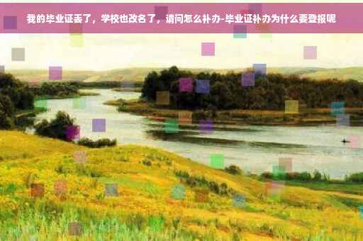 我的毕业证丢了，学校也改名了，请问怎么补办-毕业证补办为什么要登报呢