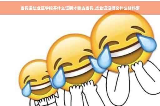 当兵没毕业证学校开什么证明才能去当兵,毕业证没得交什么材料啊