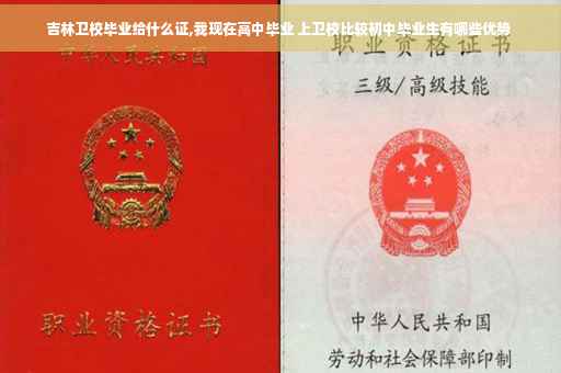 吉林卫校毕业给什么证,我现在高中毕业 上卫校比较初中毕业生有哪些优势 