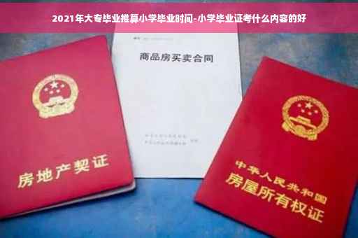 2021年大专毕业推算小学毕业时间-小学毕业证考什么内容的好