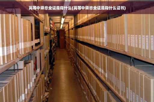 高等中级毕业证是指什么(高等中级毕业证是指什么证书)