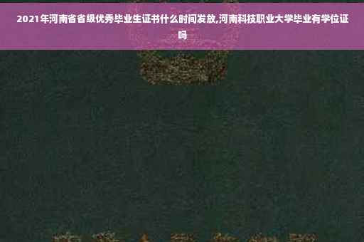 2021年河南省省级优秀毕业生证书什么时间发放,河南科技职业大学毕业有学位证吗