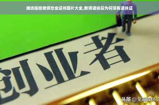 潍坊技校老师毕业证书图片大全,教师退休后为何没有退休证