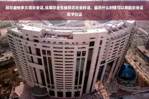 延毕最快多久领毕业证,应届毕业生被延迟毕业的话，最迟什么时候可以拿到毕业证和学位证
