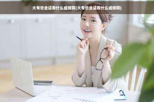 大专毕业证看什么成绩啊(大专毕业证看什么成绩啊)