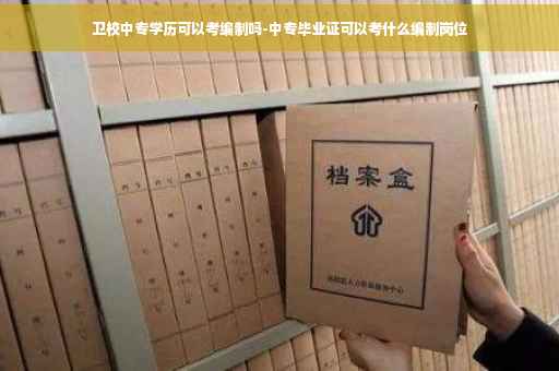 卫校中专学历可以考编制吗-中专毕业证可以考什么编制岗位