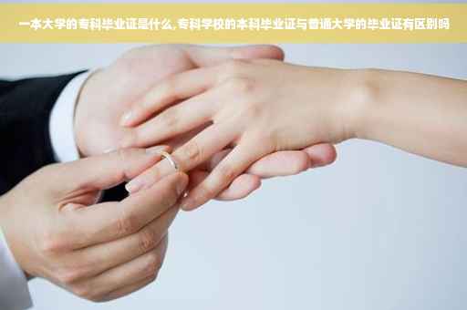 一本大学的专科毕业证是什么,专科学校的本科毕业证与普通大学的毕业证有区别吗