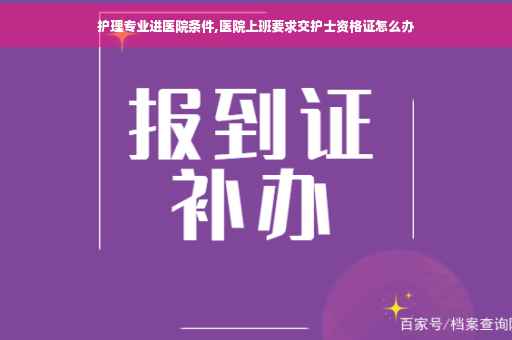 护理专业进医院条件,医院上班要求交护士资格证怎么办