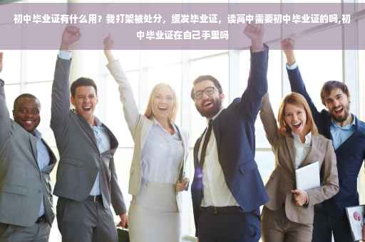 初中毕业证有什么用？我打架被处分，缓发毕业证，读高中需要初中毕业证的吗,初中毕业证在自己手里吗